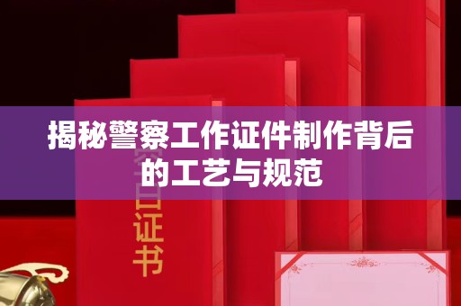 深圳揭秘警察工作证件制作背后的工艺与规范