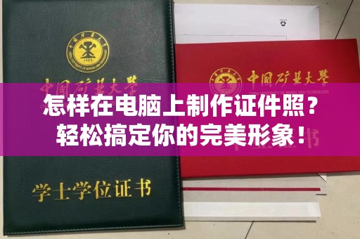 深圳怎样在电脑上制作证件照？轻松搞定你的完美形象！