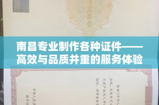 深圳南昌专业制作各种证件——高效与品质并重的服务体验