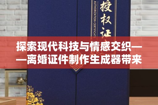 深圳探索现代科技与情感交织——离婚证件制作生成器带来的社会思考