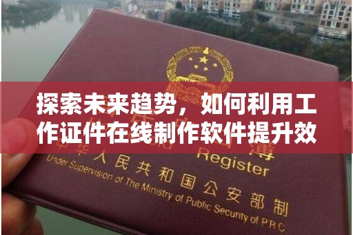 深圳探索未来趋势，如何利用工作证件在线制作软件提升效率