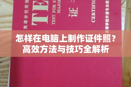 深圳怎样在电脑上制作证件照？高效方法与技巧全解析