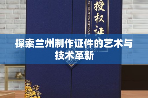 深圳探索兰州制作证件的艺术与技术革新
