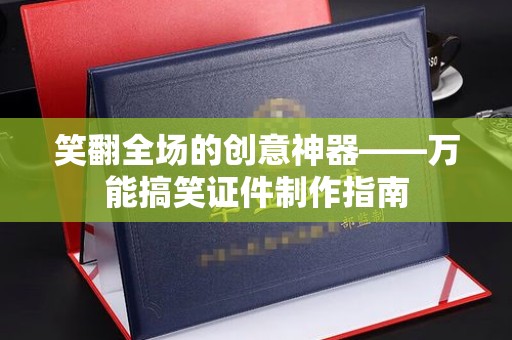 深圳笑翻全场的创意神器——万能搞笑证件制作指南