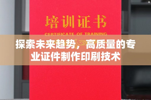深圳探索未来趋势，高质量的专业证件制作印刷技术
