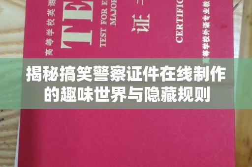 深圳揭秘搞笑警察证件在线制作的趣味世界与隐藏规则