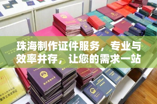 深圳珠海制作证件服务，专业与效率并存，让您的需求一站式解决