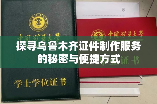 深圳探寻乌鲁木齐证件制作服务的秘密与便捷方式