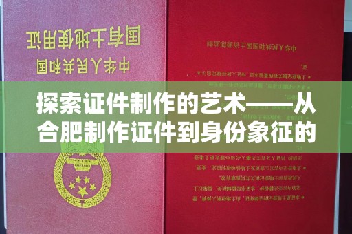 深圳探索证件制作的艺术——从合肥制作证件到身份象征的奥秘