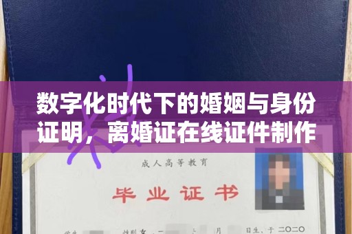 深圳数字化时代下的婚姻与身份证明，离婚证在线证件制作的趋势分析