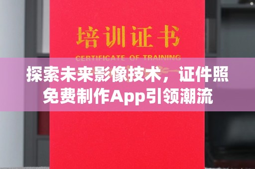 深圳探索未来影像技术，证件照免费制作App引领潮流