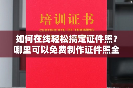 深圳如何在线轻松搞定证件照？哪里可以免费制作证件照全攻略