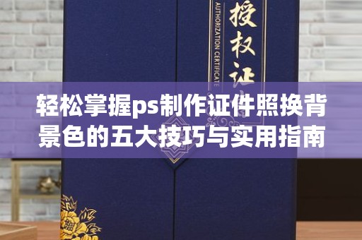深圳轻松掌握ps制作证件照换背景色的五大技巧与实用指南
