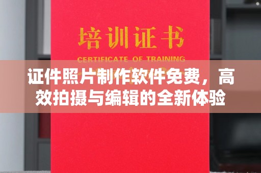 深圳证件照片制作软件免费，高效拍摄与编辑的全新体验