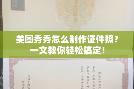 深圳美图秀秀怎么制作证件照？一文教你轻松搞定！